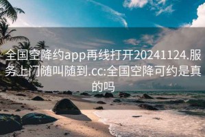 全国空降约app再线打开20241124.服务上门随叫随到.cc:全国空降可约是真的吗