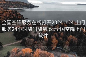 全国空降服务在线打开20241124.上门服务24小时随叫随到.cc:全国空降上门软件