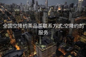 全国空降约茶品茶联系方式:空降约的服务