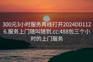 300元3小时服务再线打开2024DD1126.服务上门随叫随到.cc:488包三个小时的上门服务