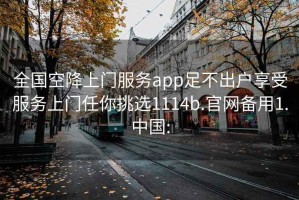 全国空降上门服务app足不出户享受服务上门任你挑选1114b.官网备用1.中国: