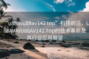 “u88avu88av142 top”科技前沿，U88AV与U88AV142 Top的技术革新及其行业应用展望