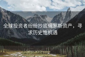 全球投资者纷纷抄底俄罗斯资产，寻求历史性机遇