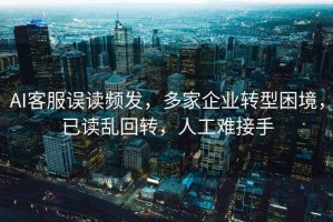 AI客服误读频发，多家企业转型困境，已读乱回转，人工难接手