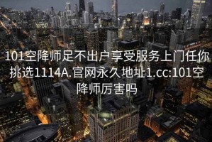 101空降师足不出户享受服务上门任你挑选1114A.官网永久地址1.cc:101空降师厉害吗