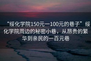 “绥化学院150元一100元的巷子”绥化学院周边的秘密小巷，从昂贵的繁华到亲民的一百元巷