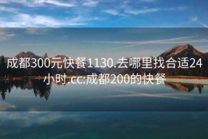 成都300元快餐1130.去哪里找合适24小时.cc:成都200的快餐