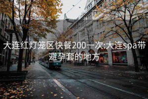 大连红灯笼区快餐200一次:大连spa带避孕套的地方