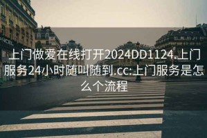 上门做爱在线打开2024DD1124.上门服务24小时随叫随到.cc:上门服务是怎么个流程