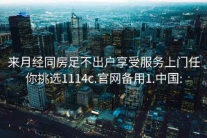 来月经同房足不出户享受服务上门任你挑选1114c.官网备用1.中国: