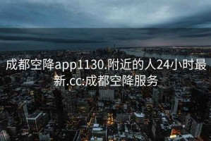 成都空降app1130.附近的人24小时最新.cc:成都空降服务