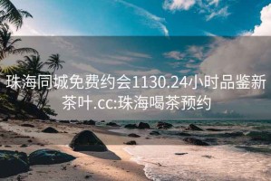 珠海同城免费约会1130.24小时品鉴新茶叶.cc:珠海喝茶预约