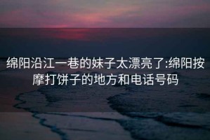 绵阳沿江一巷的妹子太漂亮了:绵阳按摩打饼子的地方和电话号码