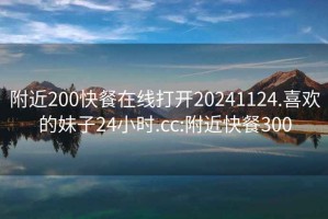 附近200快餐在线打开20241124.喜欢的妹子24小时.cc:附近快餐300