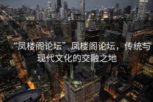 “凤楼阁论坛”凤楼阁论坛，传统与现代文化的交融之地