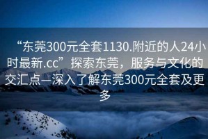 “东莞300元全套1130.附近的人24小时最新.cc”探索东莞，服务与文化的交汇点—深入了解东莞300元全套及更多