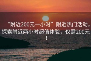 “附近200元一小时”附近热门活动，探索附近两小时超值体验，仅需200元！