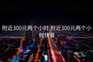 附近300元两个小时:附近300元两个小时快餐