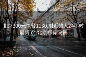 北京300元快餐1130.附近的人24小时最新.cc:北京哪有快餐