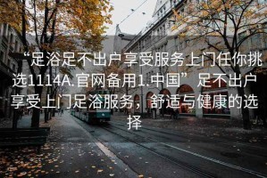 “足浴足不出户享受服务上门任你挑选1114A.官网备用1.中国”足不出户享受上门足浴服务，舒适与健康的选择