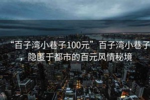 “百子湾小巷子100元”百子湾小巷子，隐匿于都市的百元风情秘境