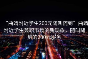 “曲靖附近学生200元随叫随到”曲靖附近学生兼职市场的新现象，随叫随到的200元服务