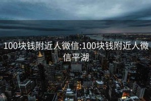 100块钱附近人微信:100块钱附近人微信平湖