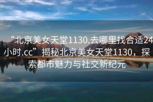 “北京美女天堂1130.去哪里找合适24小时.cc”揭秘北京美女天堂1130，探索都市魅力与社交新纪元