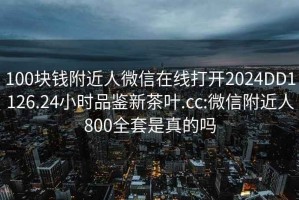 100块钱附近人微信在线打开2024DD1126.24小时品鉴新茶叶.cc:微信附近人800全套是真的吗