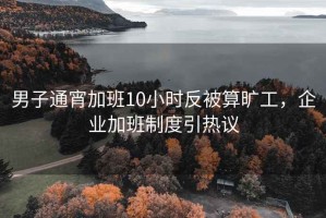 男子通宵加班10小时反被算旷工，企业加班制度引热议