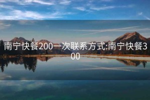 南宁快餐200一次联系方式:南宁快餐300