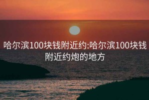 哈尔滨100块钱附近约:哈尔滨100块钱附近约炮的地方