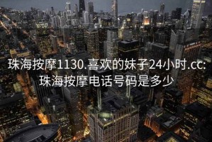 珠海按摩1130.喜欢的妹子24小时.cc:珠海按摩电话号码是多少