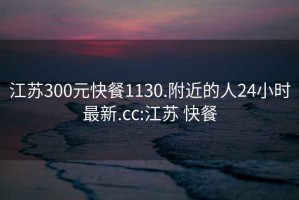 江苏300元快餐1130.附近的人24小时最新.cc:江苏 快餐