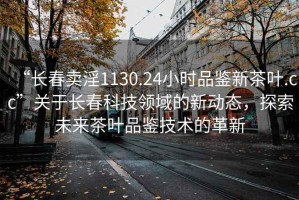 “长春卖淫1130.24小时品鉴新茶叶.cc”关于长春科技领域的新动态，探索未来茶叶品鉴技术的革新