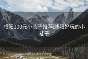 咸阳100元小巷子推荐:咸阳好玩的小巷子