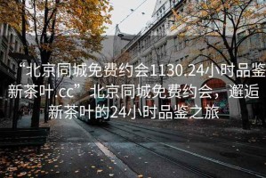 “北京同城免费约会1130.24小时品鉴新茶叶.cc”北京同城免费约会，邂逅新茶叶的24小时品鉴之旅