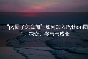 “py圈子怎么加”如何加入Python圈子，探索、参与与成长