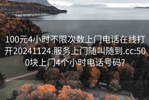 100元4小时不限次数上门电话在线打开20241124.服务上门随叫随到.cc:500块上门4个小时电话号码?