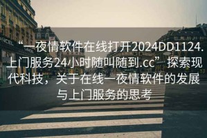 “一夜情软件在线打开2024DD1124.上门服务24小时随叫随到.cc”探索现代科技，关于在线一夜情软件的发展与上门服务的思考