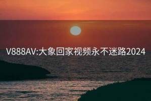 V888AV:大象回家视频永不迷路2024