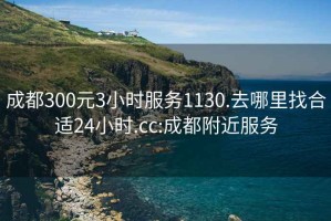 成都300元3小时服务1130.去哪里找合适24小时.cc:成都附近服务