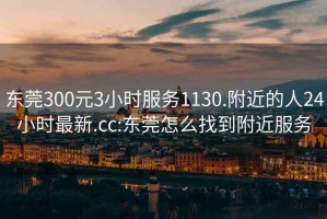 东莞300元3小时服务1130.附近的人24小时最新.cc:东莞怎么找到附近服务