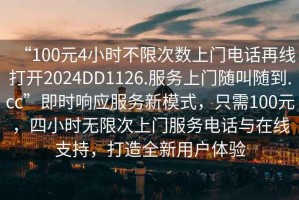 “100元4小时不限次数上门电话再线打开2024DD1126.服务上门随叫随到.cc”即时响应服务新模式，只需100元，四小时无限次上门服务电话与在线支持，打造全新用户体验