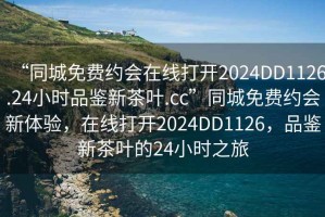 “同城免费约会在线打开2024DD1126.24小时品鉴新茶叶.cc”同城免费约会新体验，在线打开2024DD1126，品鉴新茶叶的24小时之旅