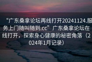 “广东桑拿论坛再线打开20241124.服务上门随叫随到.cc”广东桑拿论坛在线打开，探索身心健康的秘密角落（2024年1月记录）