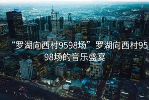 “罗湖向西村9598场”罗湖向西村9598场的音乐盛宴