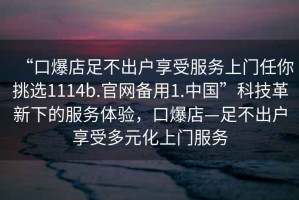 “口爆店足不出户享受服务上门任你挑选1114b.官网备用1.中国”科技革新下的服务体验，口爆店—足不出户享受多元化上门服务