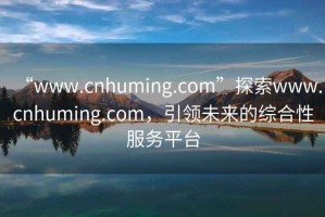 “www.cnhuming.com”探索www.cnhuming.com，引领未来的综合性服务平台