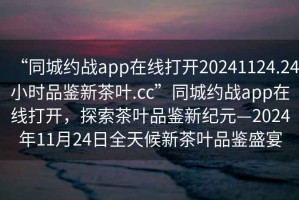 “同城约战app在线打开20241124.24小时品鉴新茶叶.cc”同城约战app在线打开，探索茶叶品鉴新纪元—2024年11月24日全天候新茶叶品鉴盛宴